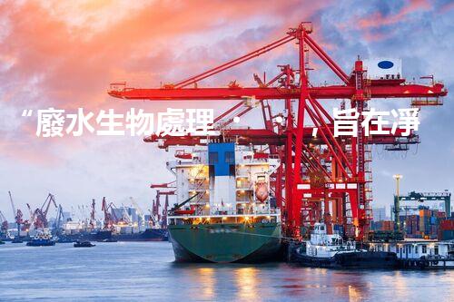 “廢水生物處理，旨在凈化水源，守護(hù)碧水藍(lán)天”